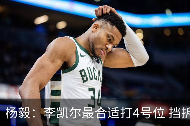 杨毅：李凯尔最合适打4号位 挡拆策应破紧逼